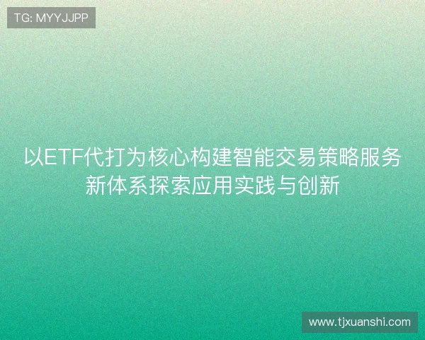 以ETF代打为核心构建智能交易策略服务新体系探索应用实践与创新